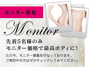 Campaign モニター募集 先着5名様のみ 特別価格で最高ボディに！ ただ今、モニターキャンペーンを実施しております。 ご検討中の方はぜひチェックしてみてください。